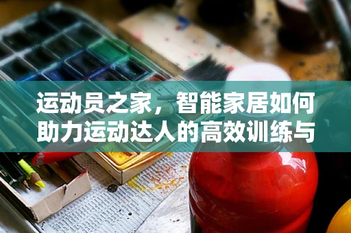 运动员之家，智能家居如何助力运动达人的高效训练与恢复？
