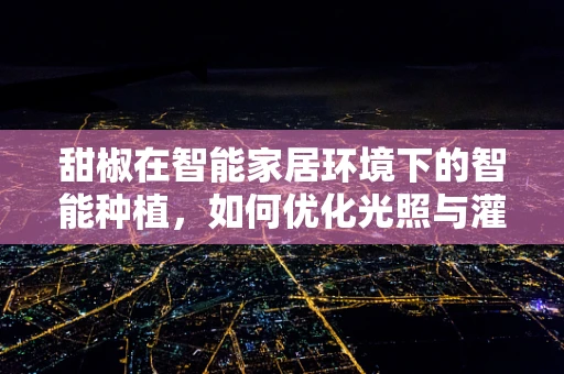 甜椒在智能家居环境下的智能种植，如何优化光照与灌溉？