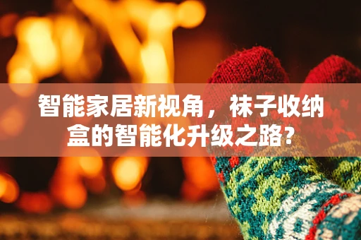 智能家居新视角，袜子收纳盒的智能化升级之路？