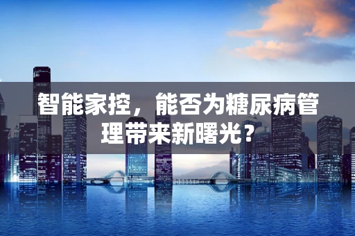 智能家控，能否为糖尿病管理带来新曙光？