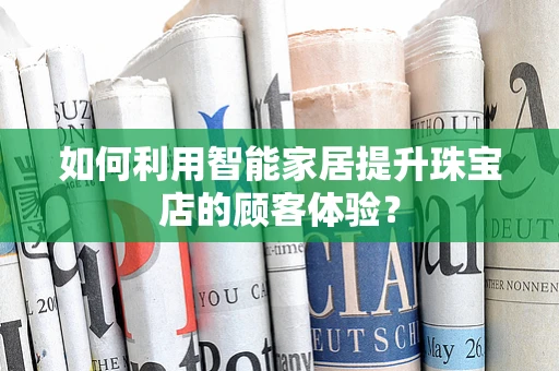 如何利用智能家居提升珠宝店的顾客体验？
