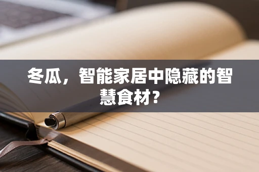 冬瓜，智能家居中隐藏的智慧食材？
