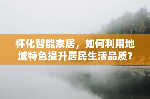 怀化智能家居，如何利用地域特色提升居民生活品质？
