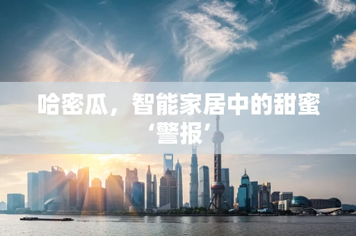 哈密瓜，智能家居中的甜蜜‘警报’