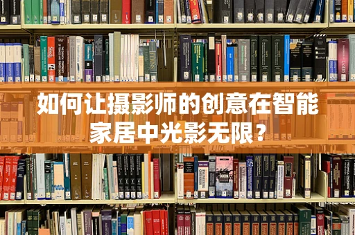 如何让摄影师的创意在智能家居中光影无限？