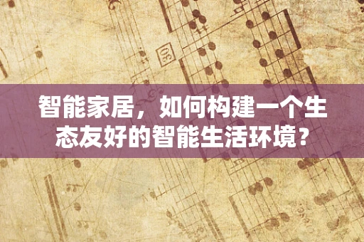智能家居，如何构建一个生态友好的智能生活环境？