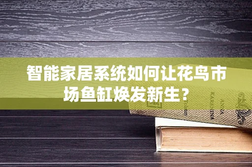 智能家居系统如何让花鸟市场鱼缸焕发新生？