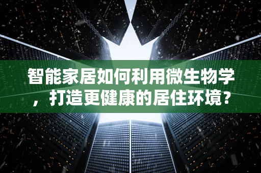 智能家居如何利用微生物学，打造更健康的居住环境？