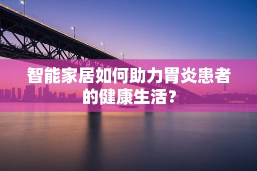 智能家居如何助力胃炎患者的健康生活？