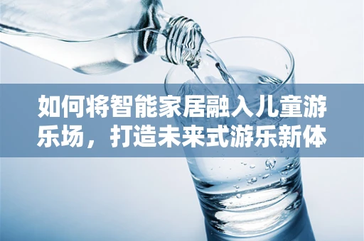 如何将智能家居融入儿童游乐场，打造未来式游乐新体验？