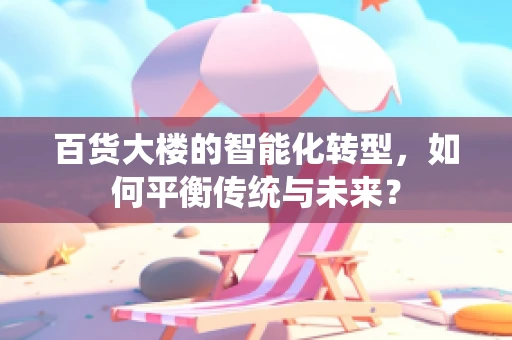 百货大楼的智能化转型，如何平衡传统与未来？