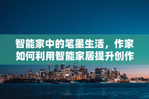 智能家中的笔墨生活，作家如何利用智能家居提升创作灵感？