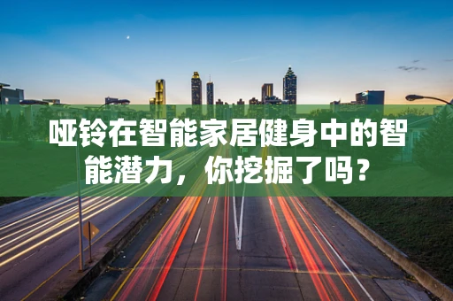 哑铃在智能家居健身中的智能潜力，你挖掘了吗？