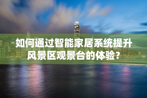 如何通过智能家居系统提升风景区观景台的体验？
