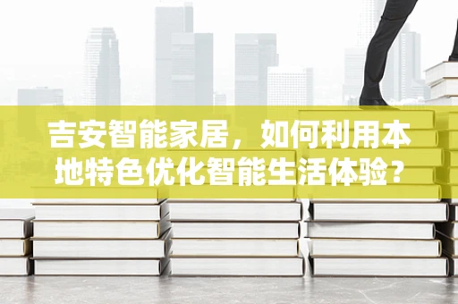 吉安智能家居，如何利用本地特色优化智能生活体验？