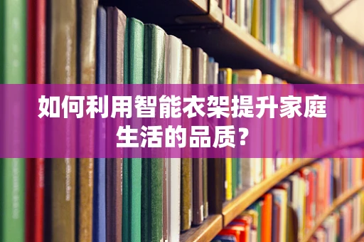 如何利用智能衣架提升家庭生活的品质？