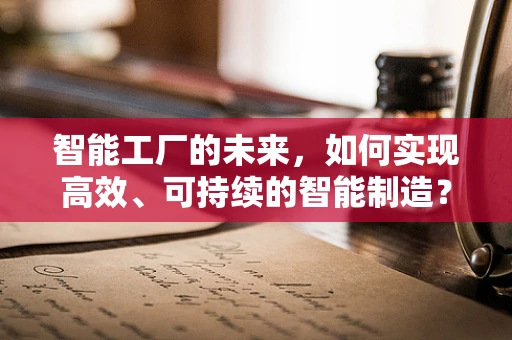 智能工厂的未来，如何实现高效、可持续的智能制造？