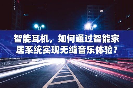 智能耳机，如何通过智能家居系统实现无缝音乐体验？