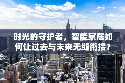 时光的守护者，智能家居如何让过去与未来无缝衔接？