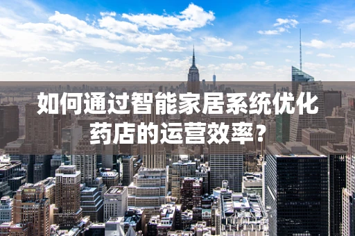 如何通过智能家居系统优化药店的运营效率？