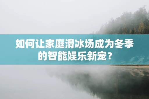 如何让家庭滑冰场成为冬季的智能娱乐新宠？