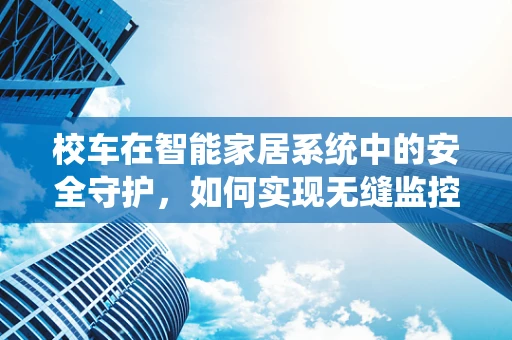 校车在智能家居系统中的安全守护，如何实现无缝监控与应急响应？
