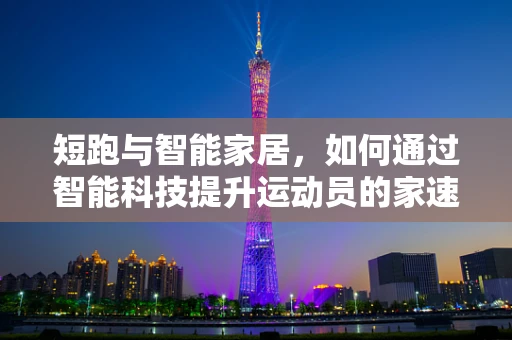 短跑与智能家居，如何通过智能科技提升运动员的家速度？