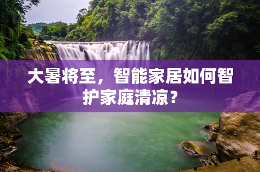 大暑将至，智能家居如何智护家庭清凉？
