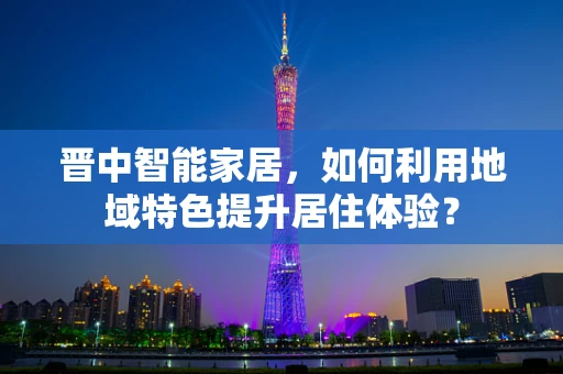 晋中智能家居，如何利用地域特色提升居住体验？