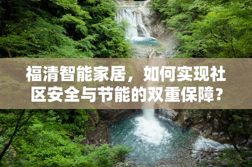 福清智能家居，如何实现社区安全与节能的双重保障？