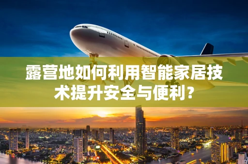 露营地如何利用智能家居技术提升安全与便利？