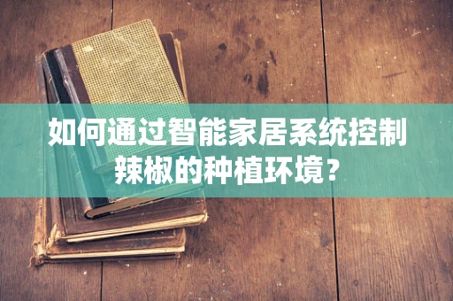 如何通过智能家居系统控制辣椒的种植环境？