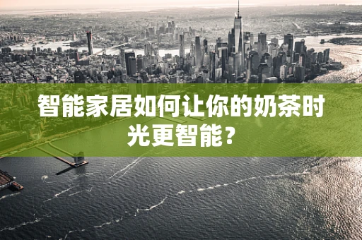 智能家居如何让你的奶茶时光更智能？