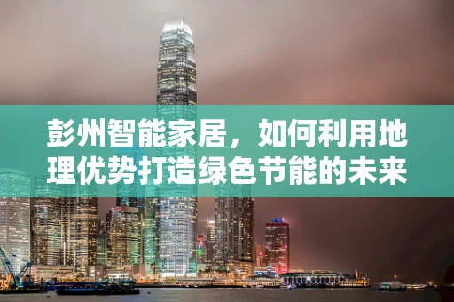 彭州智能家居，如何利用地理优势打造绿色节能的未来生活？