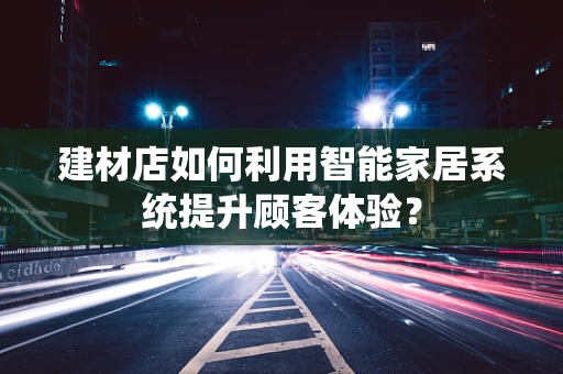 建材店如何利用智能家居系统提升顾客体验？
