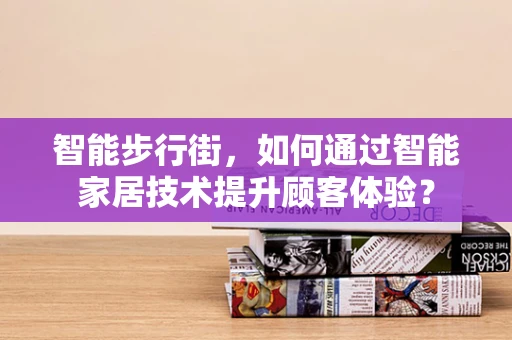 智能步行街，如何通过智能家居技术提升顾客体验？