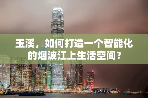 玉溪，如何打造一个智能化的烟波江上生活空间？