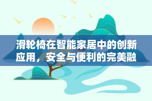 滑轮椅在智能家居中的创新应用，安全与便利的完美融合？