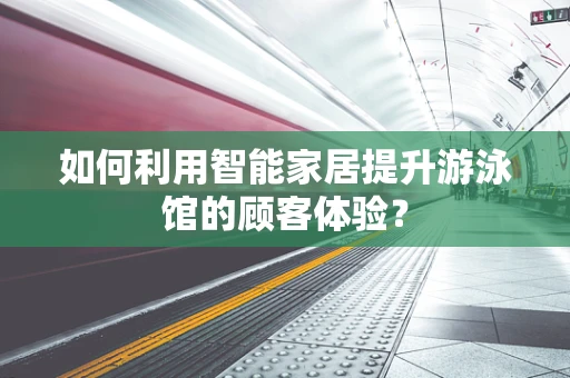 如何利用智能家居提升游泳馆的顾客体验？