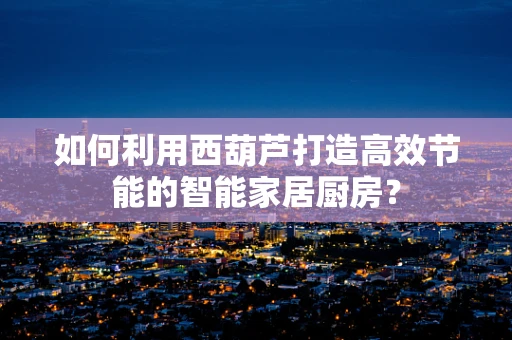 如何利用西葫芦打造高效节能的智能家居厨房？