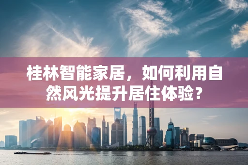 桂林智能家居，如何利用自然风光提升居住体验？