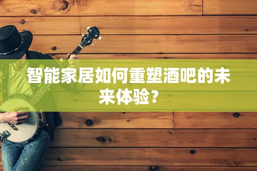 智能家居如何重塑酒吧的未来体验？