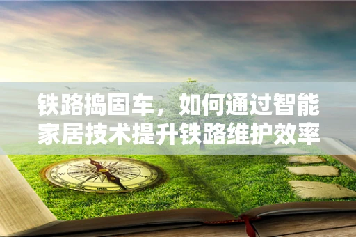 铁路捣固车，如何通过智能家居技术提升铁路维护效率？