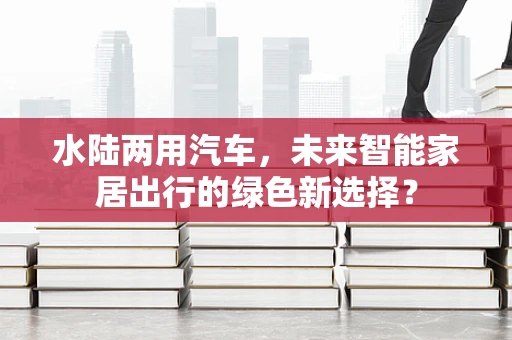 水陆两用汽车，未来智能家居出行的绿色新选择？