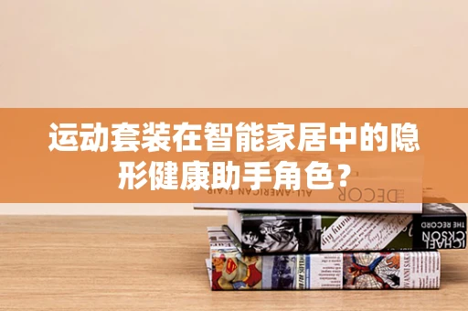 运动套装在智能家居中的隐形健康助手角色？