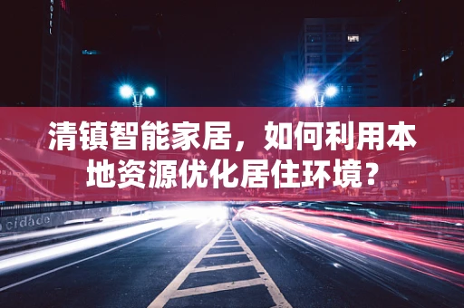 清镇智能家居，如何利用本地资源优化居住环境？