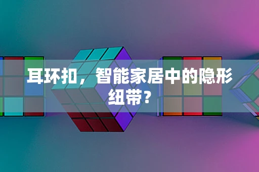 耳环扣，智能家居中的隐形纽带？
