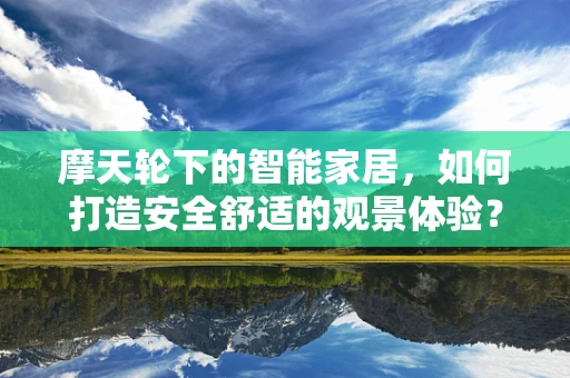 摩天轮下的智能家居，如何打造安全舒适的观景体验？