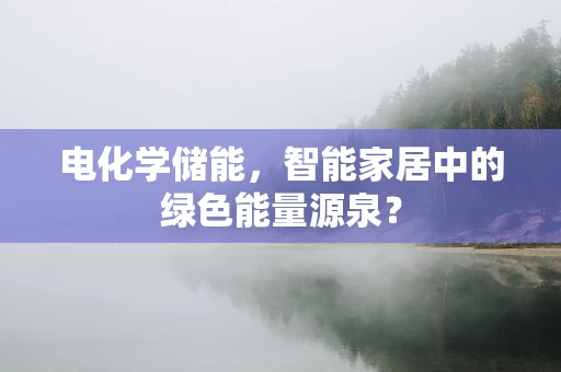 电化学储能，智能家居中的绿色能量源泉？