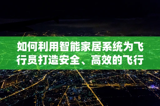 如何利用智能家居系统为飞行员打造安全、高效的飞行环境？